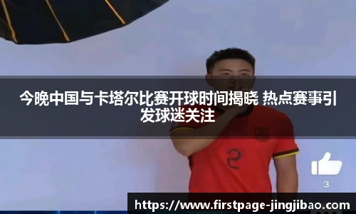 今晚中国与卡塔尔比赛开球时间揭晓 热点赛事引发球迷关注