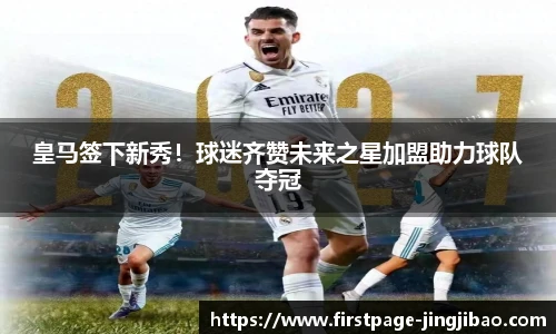 皇马签下新秀！球迷齐赞未来之星加盟助力球队夺冠