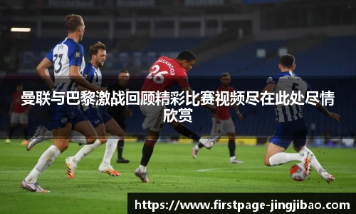 曼联与巴黎激战回顾精彩比赛视频尽在此处尽情欣赏