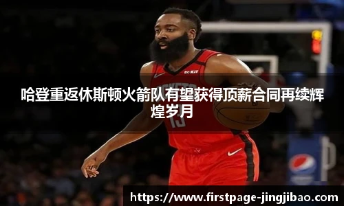 哈登重返休斯顿火箭队有望获得顶薪合同再续辉煌岁月
