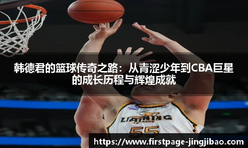 韩德君的篮球传奇之路:从青涩少年到CBA巨星的成长历程与辉煌成就