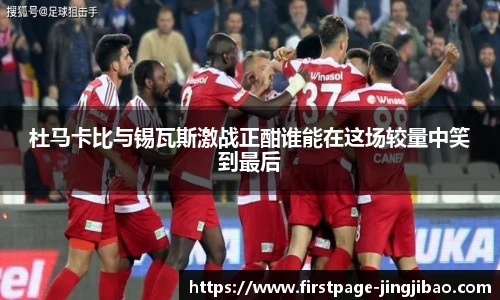 杜马卡比与锡瓦斯激战正酣谁能在这场较量中笑到最后