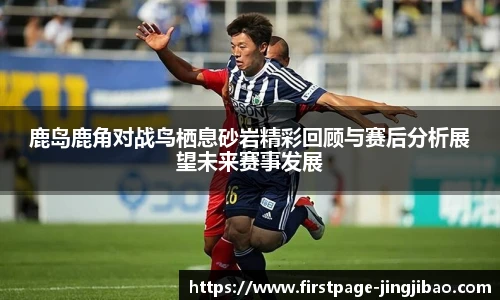 鹿岛鹿角对战鸟栖息砂岩精彩回顾与赛后分析展望未来赛事发展
