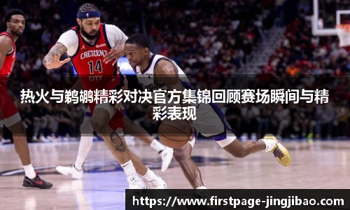 热火与鹈鹕精彩对决官方集锦回顾赛场瞬间与精彩表现