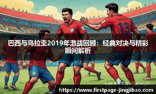 巴西与乌拉圭2019年激战回顾：经典对决与精彩瞬间解析