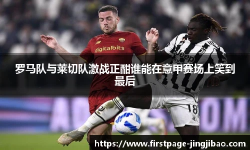 罗马队与莱切队激战正酣谁能在意甲赛场上笑到最后